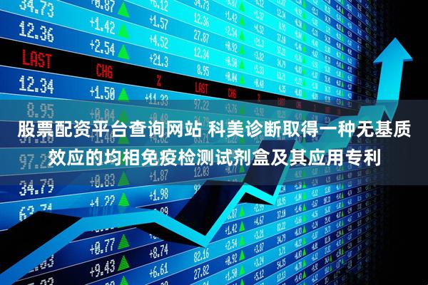 股票配资平台查询网站 科美诊断取得一种无基质效应的均相免疫检测试剂盒及其应用专利