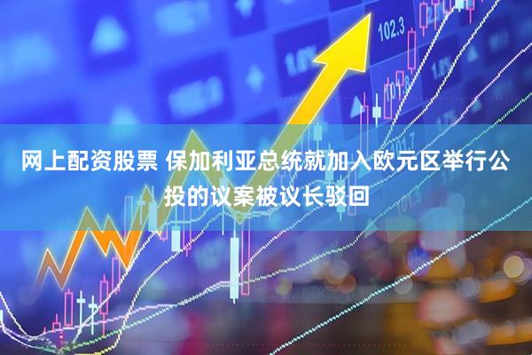 网上配资股票 保加利亚总统就加入欧元区举行公投的议案被议长驳回