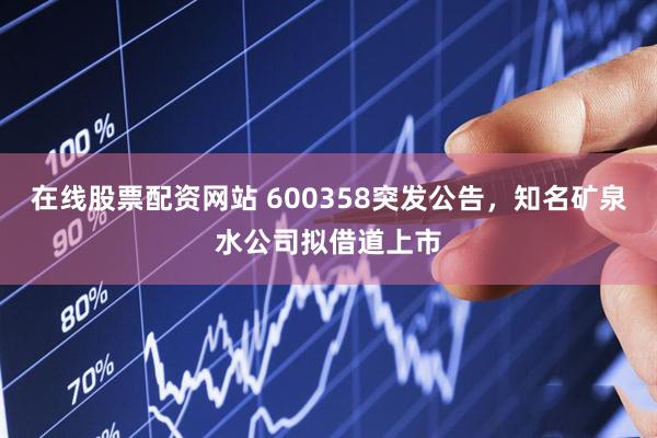 在线股票配资网站 600358突发公告，知名矿泉水公司拟借道上市