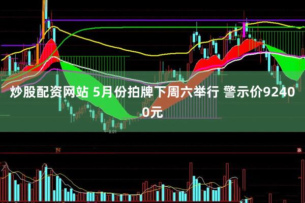 炒股配资网站 5月份拍牌下周六举行 警示价92400元
