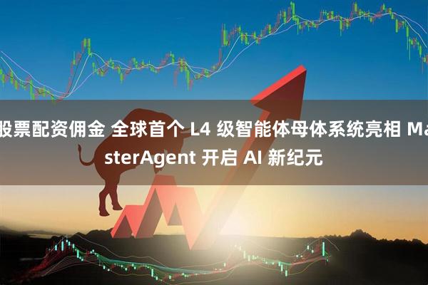 股票配资佣金 全球首个 L4 级智能体母体系统亮相 MasterAgent 开启 AI 新纪元