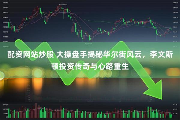 配资网站炒股 大操盘手揭秘华尔街风云，李文斯顿投资传奇与心路重生