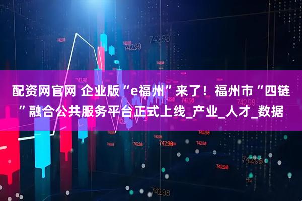 配资网官网 企业版“e福州”来了！福州市“四链”融合公共服务平台正式上线_产业_人才_数据