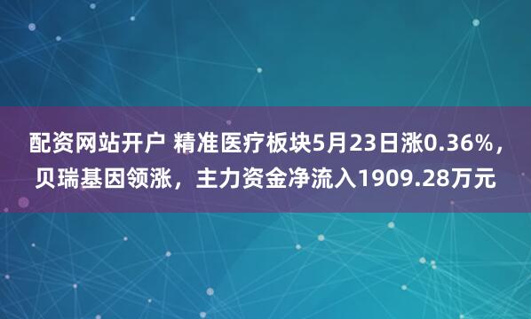 配资网站开户 精准医疗板块5月23日涨0.36%，贝瑞基因领涨，主力资金净流入1909.28万元