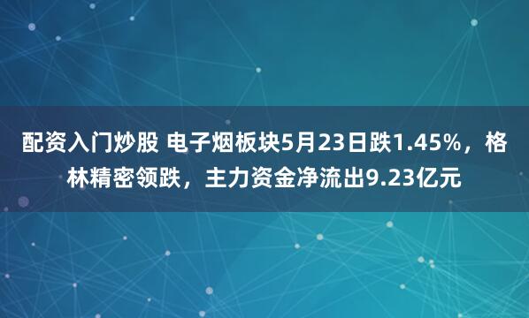 配资入门炒股 电子烟板块5月23日跌1.45%，格林精密领跌，主力资金净流出9.23亿元