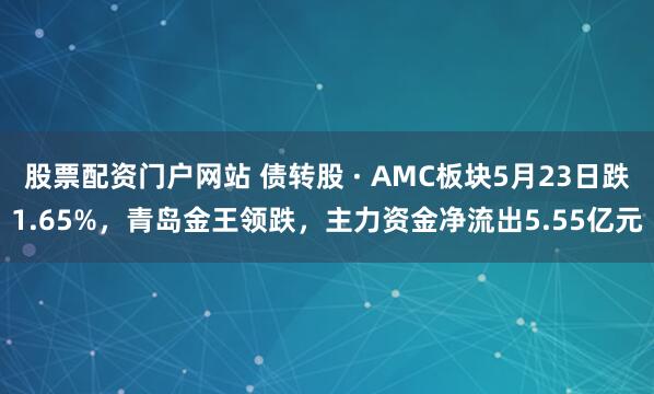 股票配资门户网站 债转股 · AMC板块5月23日跌1.65%，青岛金王领跌，主力资金净流出5.55亿元