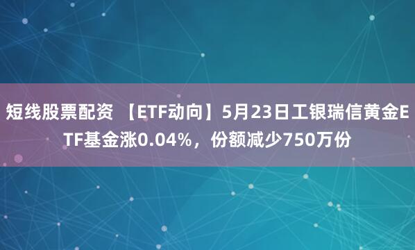 短线股票配资 【ETF动向】5月23日工银瑞信黄金ETF基金涨0.04%，份额减少750万份