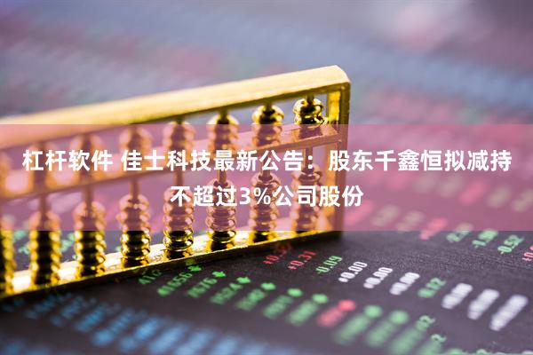 杠杆软件 佳士科技最新公告：股东千鑫恒拟减持不超过3%公司股份