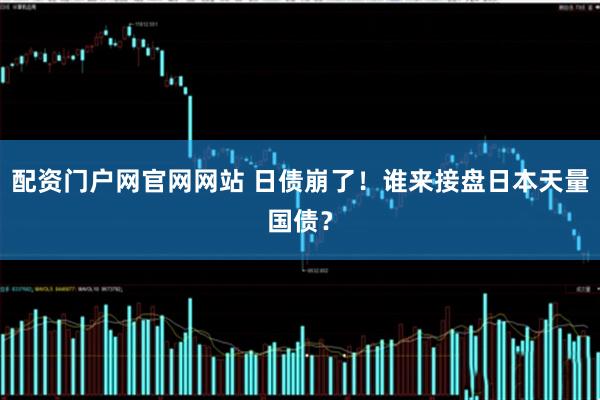 配资门户网官网网站 日债崩了！谁来接盘日本天量国债？