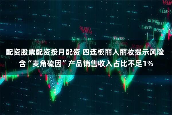 配资股票配资按月配资 四连板丽人丽妆提示风险 含“麦角硫因”产品销售收入占比不足1%