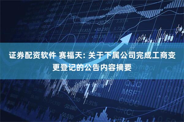 证券配资软件 赛福天: 关于下属公司完成工商变更登记的公告内容摘要