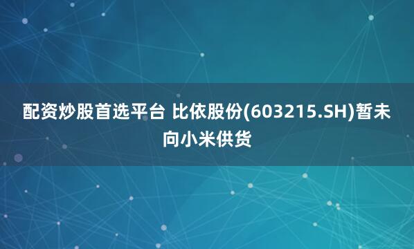 配资炒股首选平台 比依股份(603215.SH)暂未向小米供货