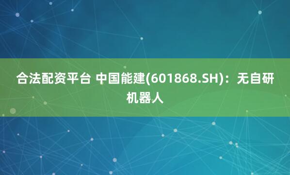 合法配资平台 中国能建(601868.SH)：无自研机器人