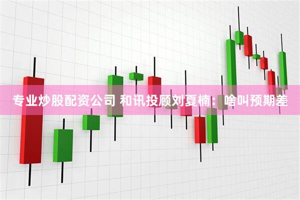 专业炒股配资公司 和讯投顾刘夏楠：啥叫预期差