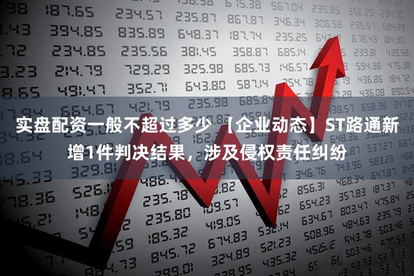 实盘配资一般不超过多少 【企业动态】ST路通新增1件判决结果，涉及侵权责任纠纷