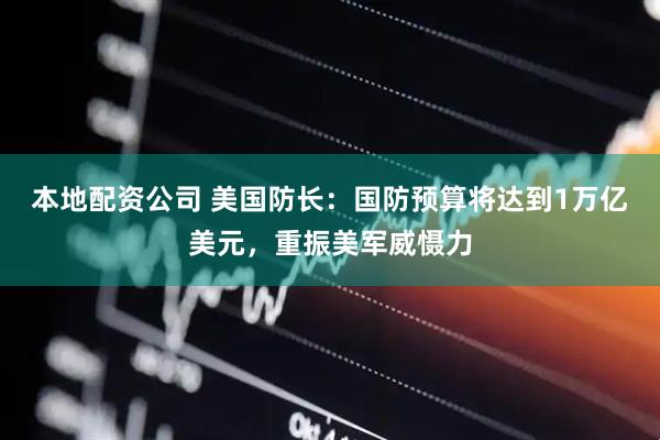 本地配资公司 美国防长：国防预算将达到1万亿美元，重振美军威慑力