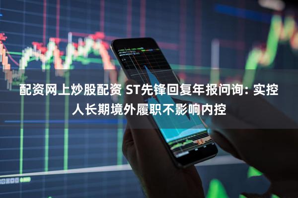 配资网上炒股配资 ST先锋回复年报问询: 实控人长期境外履职不影响内控