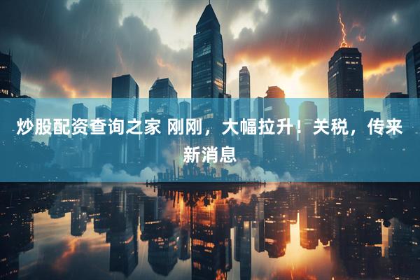 炒股配资查询之家 刚刚，大幅拉升！关税，传来新消息