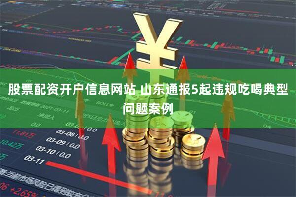 股票配资开户信息网站 山东通报5起违规吃喝典型问题案例
