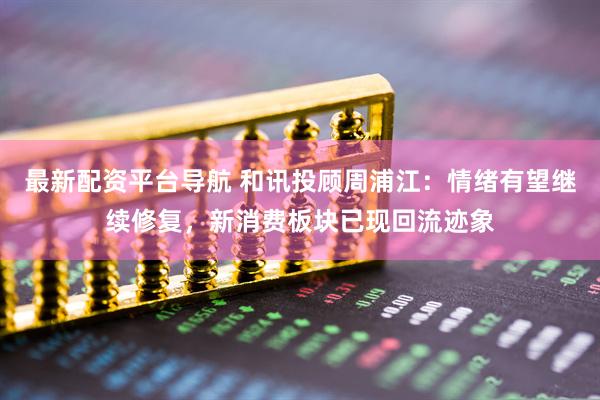 最新配资平台导航 和讯投顾周浦江：情绪有望继续修复，新消费板块已现回流迹象