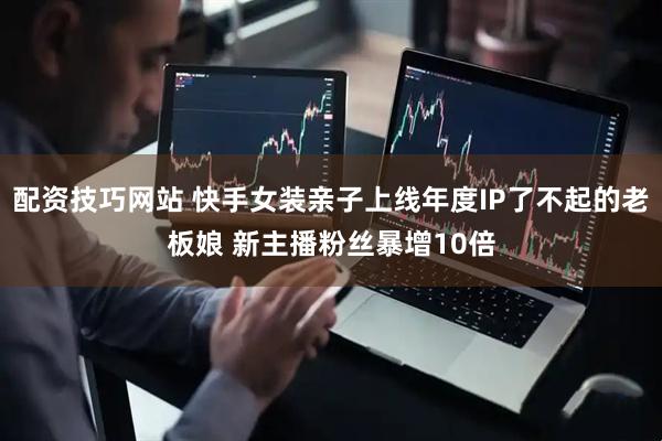 配资技巧网站 快手女装亲子上线年度IP了不起的老板娘 新主播粉丝暴增10倍