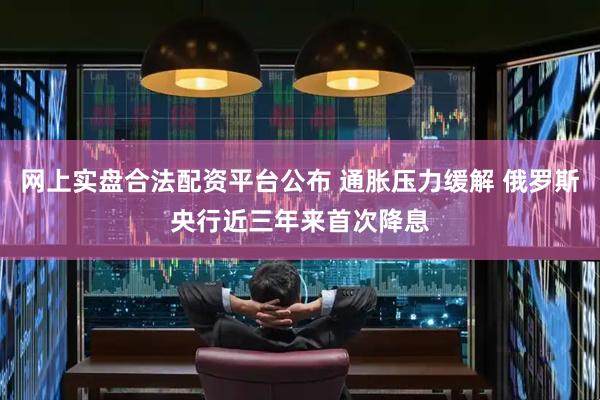 网上实盘合法配资平台公布 通胀压力缓解 俄罗斯央行近三年来首次降息
