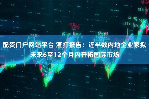配资门户网站平台 渣打报告：近半数内地企业家拟未来6至12个月内开拓国际市场