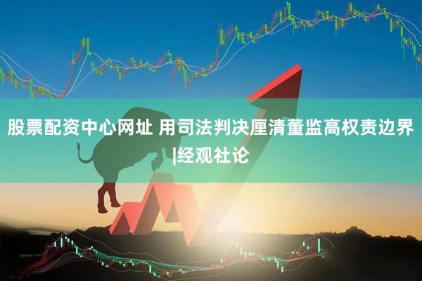 股票配资中心网址 用司法判决厘清董监高权责边界|经观社论