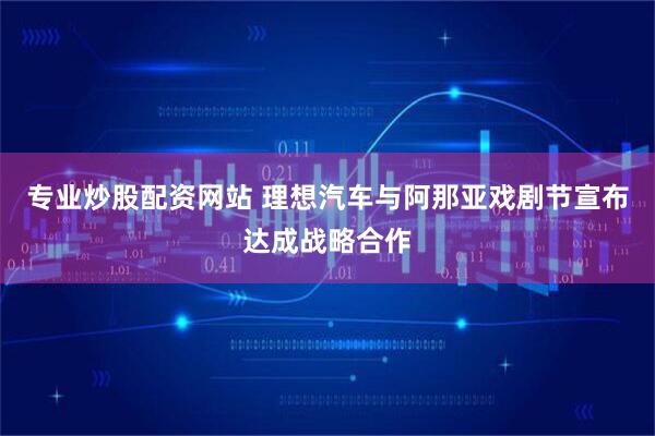 专业炒股配资网站 理想汽车与阿那亚戏剧节宣布达成战略合作