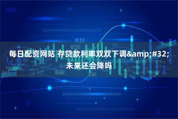 每日配资网站 存贷款利率双双下调&#32;未来还会降吗