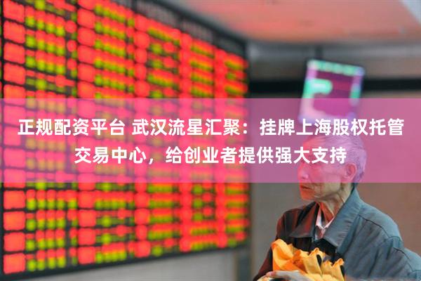 正规配资平台 武汉流星汇聚：挂牌上海股权托管交易中心，给创业者提供强大支持