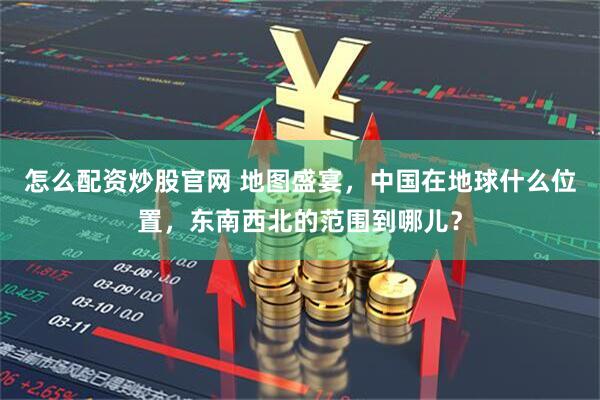 怎么配资炒股官网 地图盛宴，中国在地球什么位置，东南西北的范围到哪儿？
