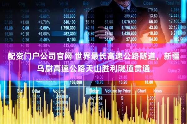 配资门户公司官网 世界最长高速公路隧道，新疆乌尉高速公路天山胜利隧道贯通