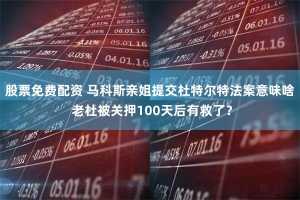 股票免费配资 马科斯亲姐提交杜特尔特法案意味啥 老杜被关押100天后有救了？