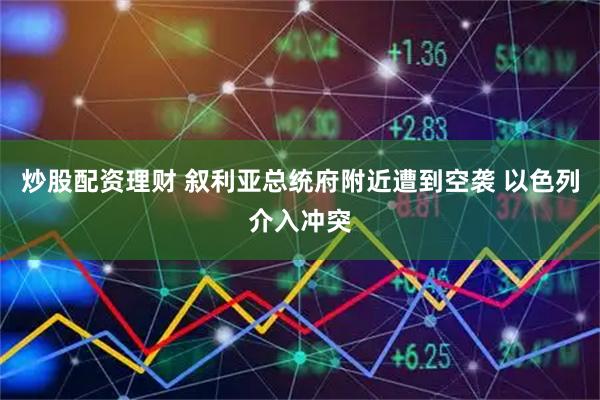 炒股配资理财 叙利亚总统府附近遭到空袭 以色列介入冲突