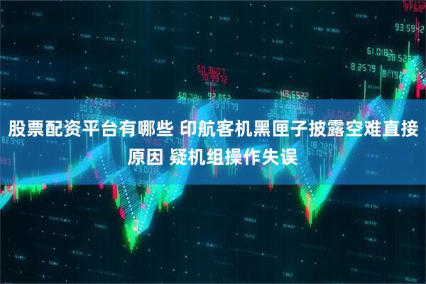 股票配资平台有哪些 印航客机黑匣子披露空难直接原因 疑机组操作失误