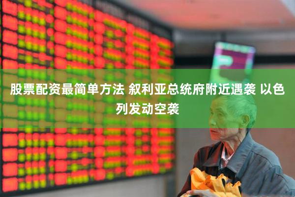 股票配资最简单方法 叙利亚总统府附近遇袭 以色列发动空袭