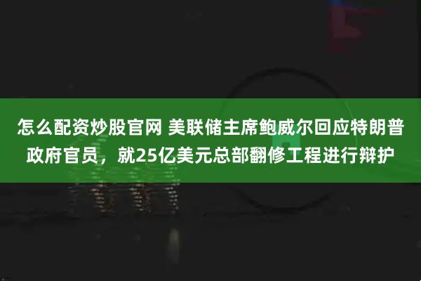 怎么配资炒股官网 美联储主席鲍威尔回应特朗普政府官员，就25亿美元总部翻修工程进行辩护