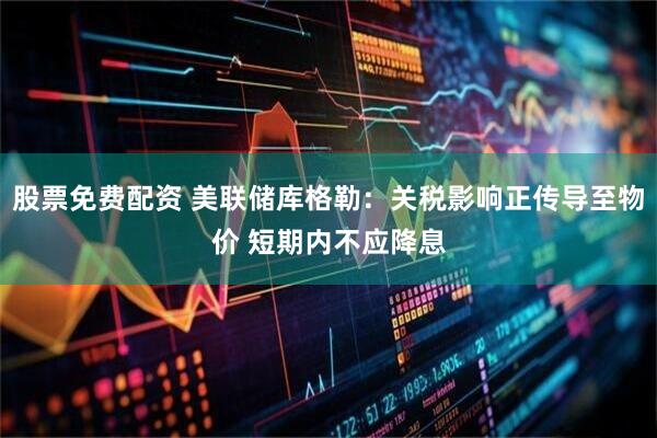 股票免费配资 美联储库格勒：关税影响正传导至物价 短期内不应降息