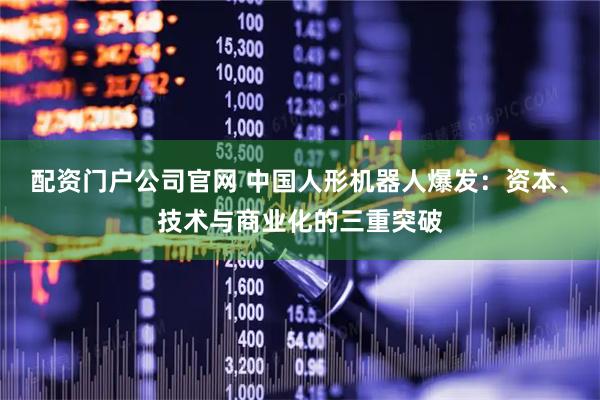配资门户公司官网 中国人形机器人爆发：资本、技术与商业化的三重突破
