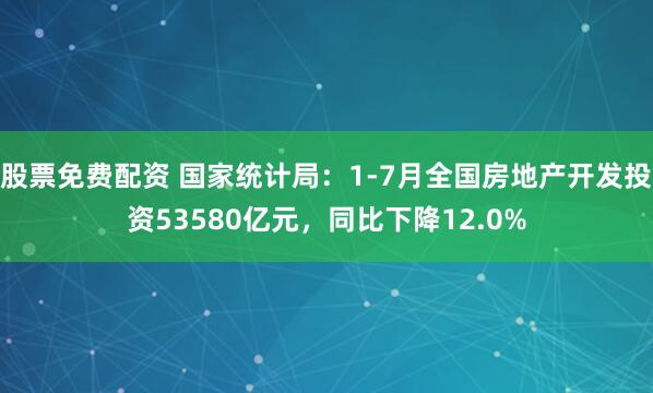 股票免费配资 国家统计局：1-7月全国房地产开发投资53580亿元，同比下降12.0%