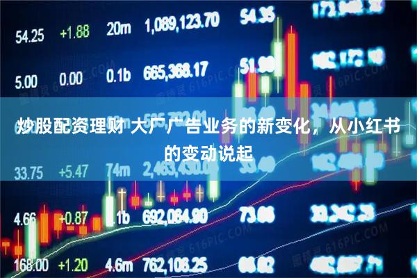 炒股配资理财 大厂广告业务的新变化，从小红书的变动说起