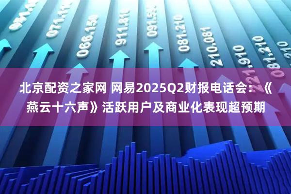 北京配资之家网 网易2025Q2财报电话会：《燕云十六声》活跃用户及商业化表现超预期
