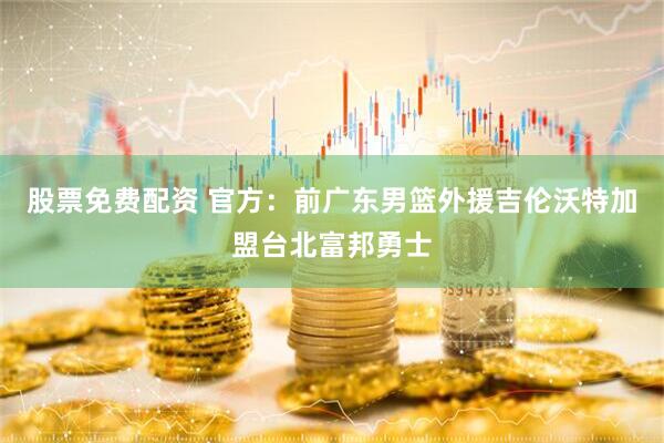 股票免费配资 官方：前广东男篮外援吉伦沃特加盟台北富邦勇士