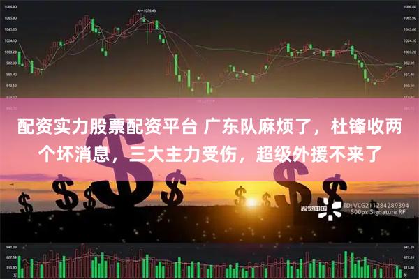 配资实力股票配资平台 广东队麻烦了，杜锋收两个坏消息，三大主力受伤，超级外援不来了