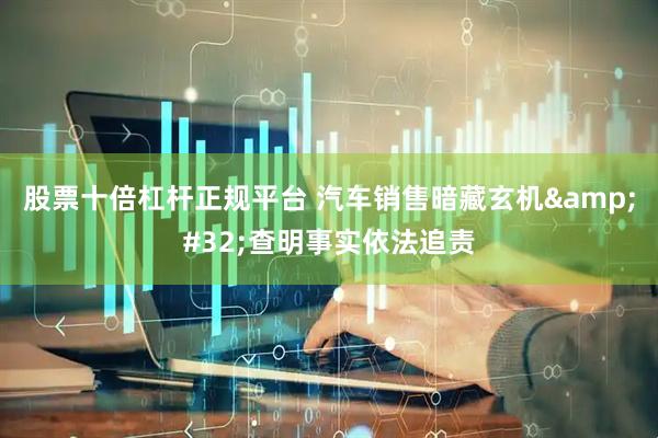 股票十倍杠杆正规平台 汽车销售暗藏玄机 查明事实依法追责
