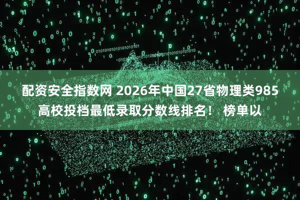 配资安全指数网 2026年中国27省物理类985高校投档最低录取分数线排名！ 榜单以