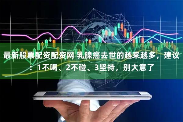 最新股票配资配资网 乳腺癌去世的越来越多,建议:1不喝、2不碰、3坚持,别大意了